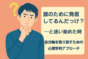 「「誰のために発信してるんだっけ？」と迷い始めた時、自分軸を取り戻すための心理学的アプローチ